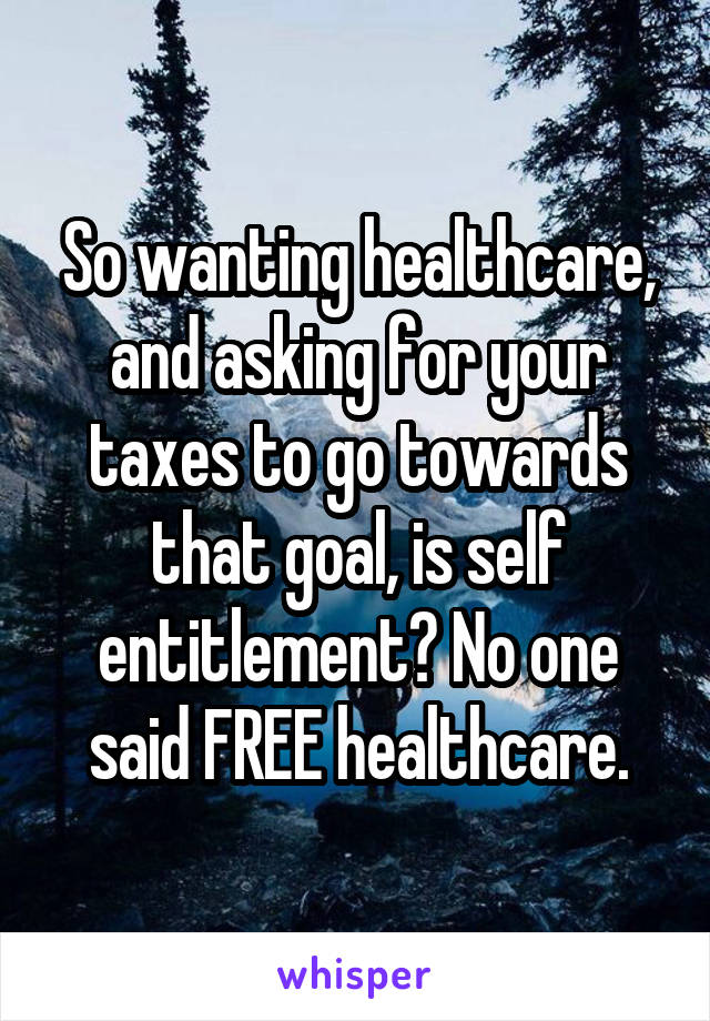 So wanting healthcare, and asking for your taxes to go towards that goal, is self entitlement? No one said FREE healthcare.