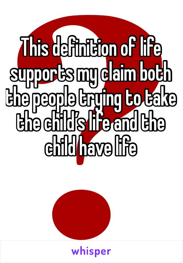 This definition of life supports my claim both the people trying to take the child’s life and the child have life