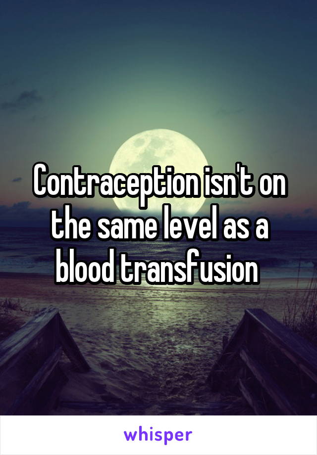 Contraception isn't on the same level as a blood transfusion 