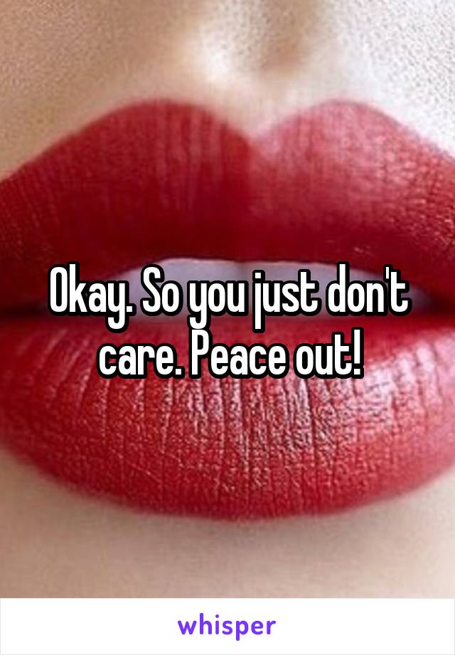 Okay. So you just don't care. Peace out!