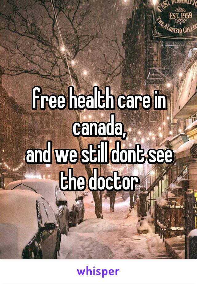 free health care in canada,
and we still dont see the doctor