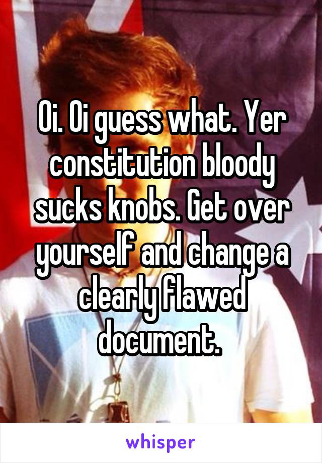 Oi. Oi guess what. Yer constitution bloody sucks knobs. Get over yourself and change a clearly flawed document. 