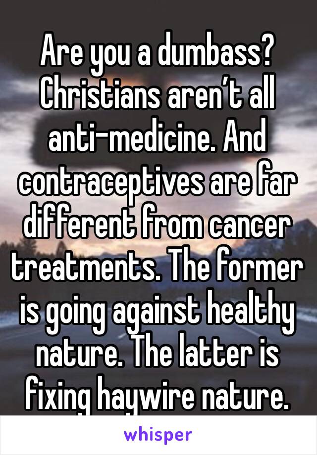 Are you a dumbass? Christians aren’t all anti-medicine. And contraceptives are far different from cancer treatments. The former is going against healthy nature. The latter is fixing haywire nature.