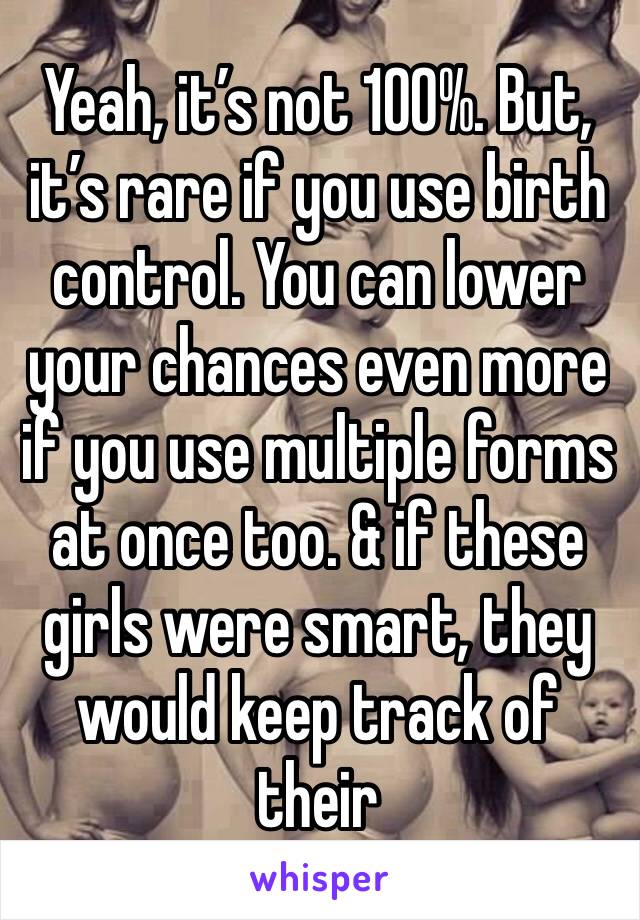 Yeah, it’s not 100%. But, it’s rare if you use birth control. You can lower your chances even more if you use multiple forms at once too. & if these girls were smart, they would keep track of their 