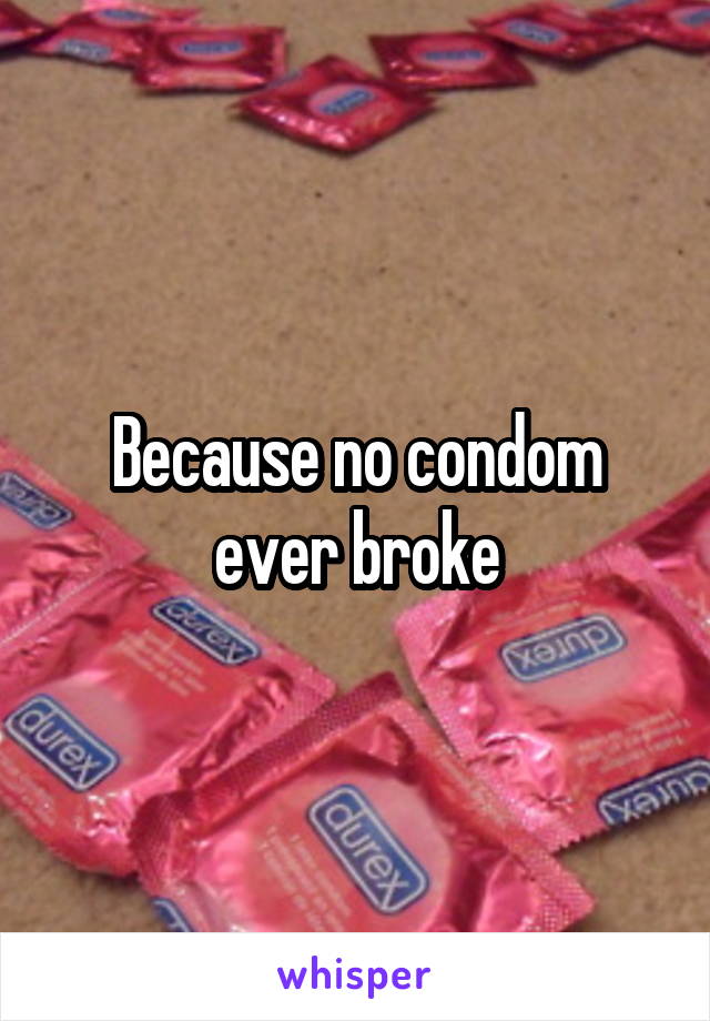 Because no condom ever broke