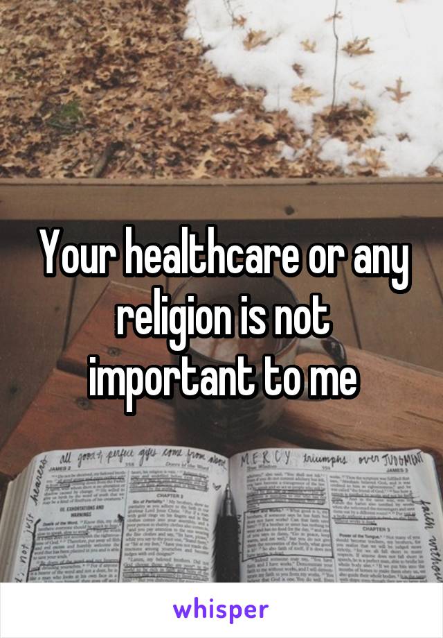 Your healthcare or any religion is not important to me