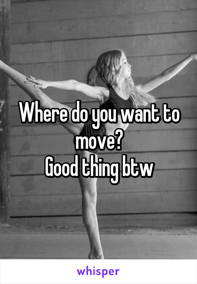 Where do you want to move?
Good thing btw