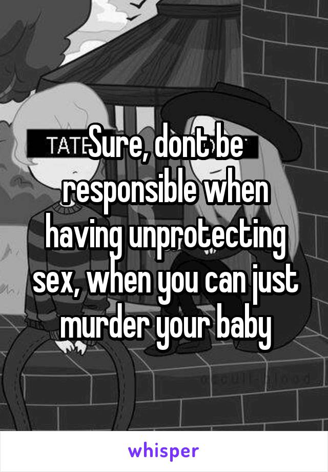 Sure, dont be responsible when having unprotecting sex, when you can just murder your baby