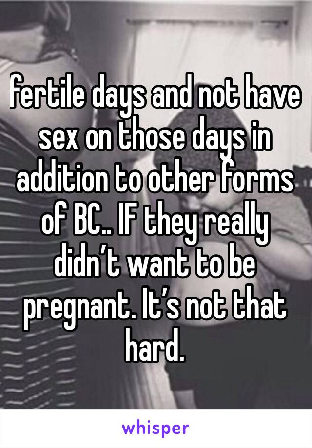 fertile days and not have sex on those days in addition to other forms of BC.. IF they really didn’t want to be pregnant. It’s not that hard. 