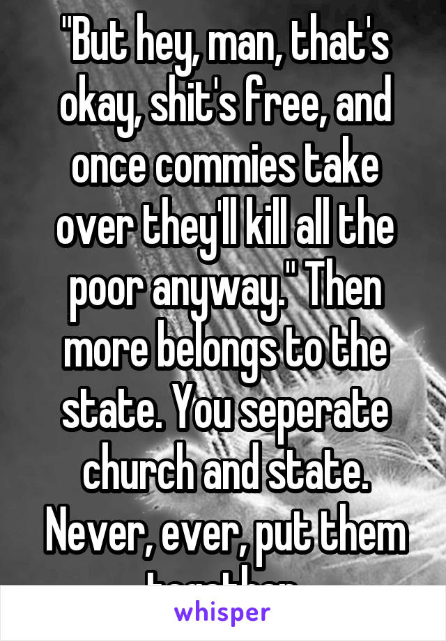 "But hey, man, that's okay, shit's free, and once commies take over they'll kill all the poor anyway." Then more belongs to the state. You seperate church and state. Never, ever, put them together.