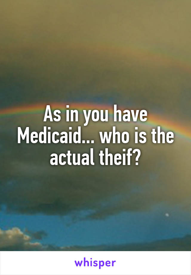 As in you have Medicaid... who is the actual theif?