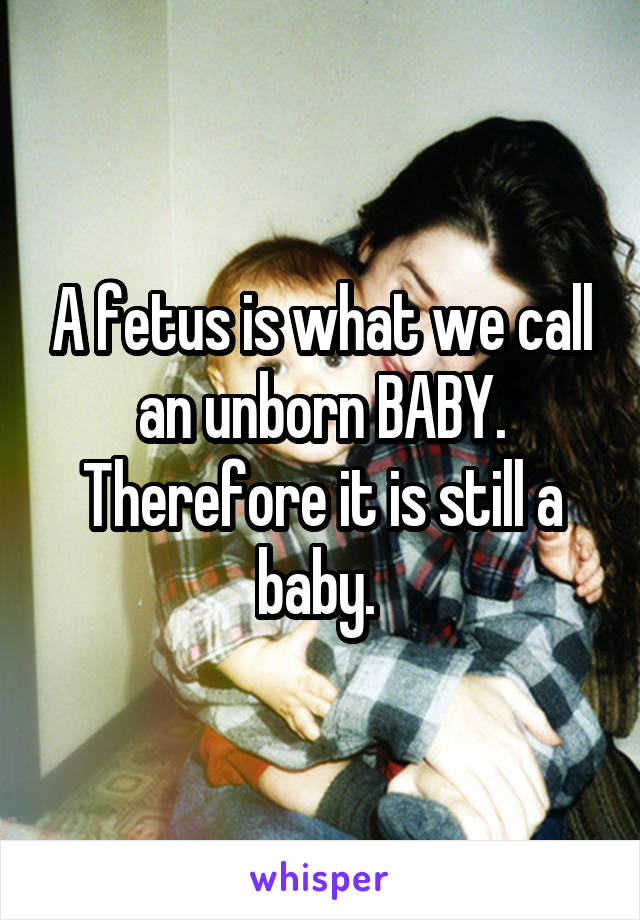 A fetus is what we call an unborn BABY. Therefore it is still a baby. 