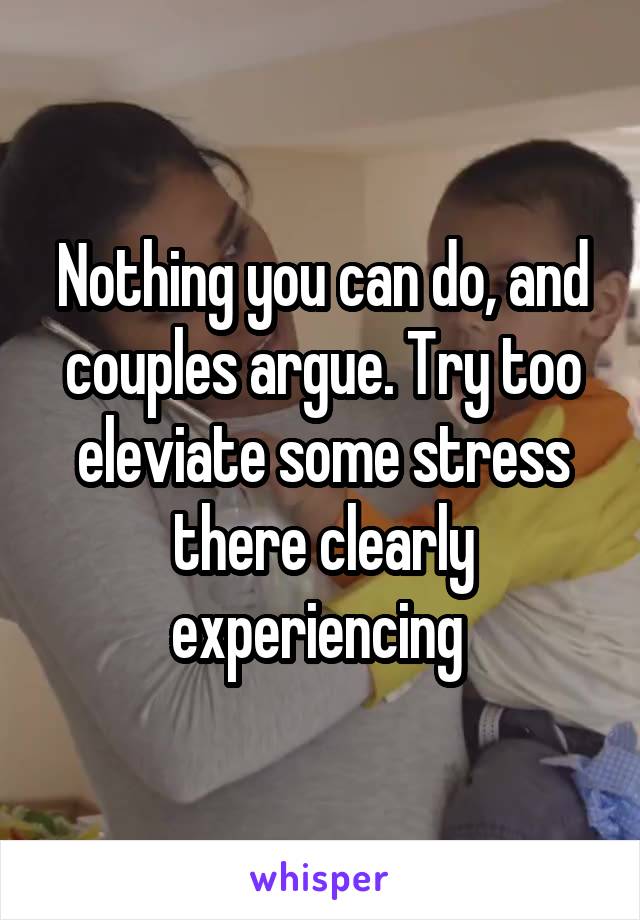 Nothing you can do, and couples argue. Try too eleviate some stress there clearly experiencing 