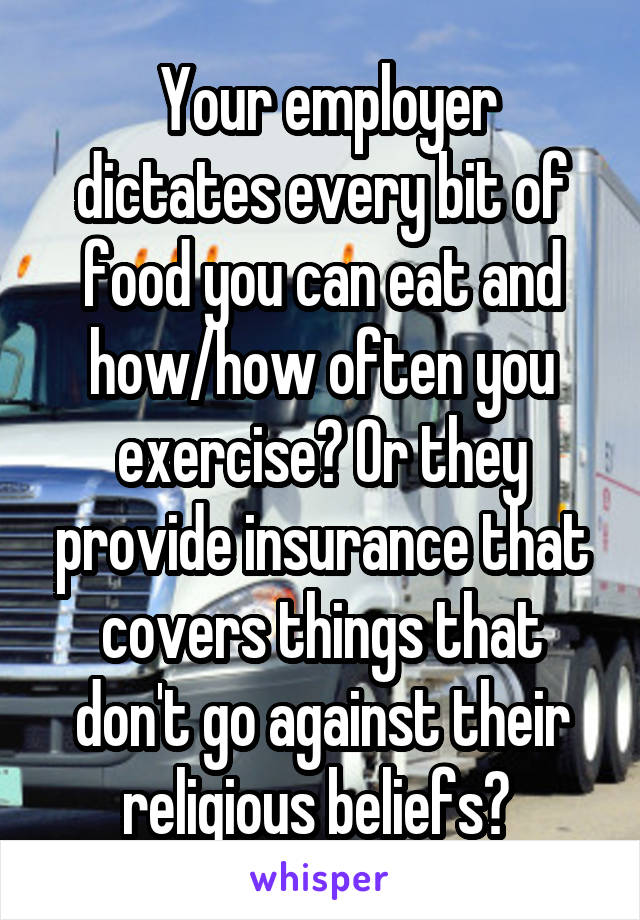  Your employer dictates every bit of food you can eat and how/how often you exercise? Or they provide insurance that covers things that don't go against their religious beliefs? 