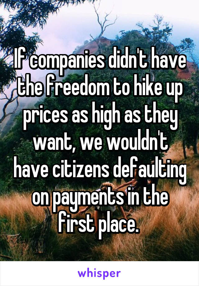 If companies didn't have the freedom to hike up prices as high as they want, we wouldn't have citizens defaulting on payments in the first place. 