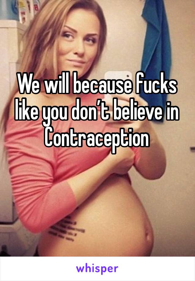 We will because fucks like you don’t believe in Contraception