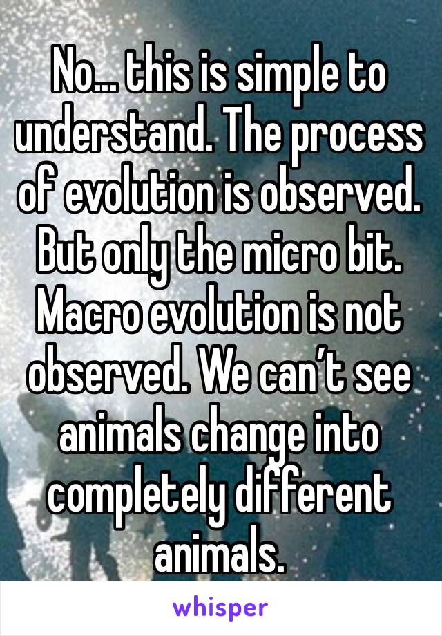 No... this is simple to understand. The process of evolution is observed. But only the micro bit. Macro evolution is not observed. We can’t see animals change into completely different animals. 