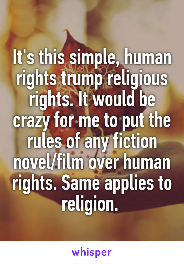 It's this simple, human rights trump religious rights. It would be crazy for me to put the rules of any fiction novel/film over human rights. Same applies to religion. 