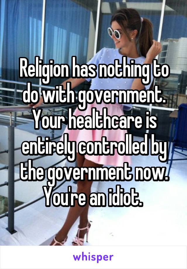 Religion has nothing to do with government. Your healthcare is entirely controlled by the government now. You're an idiot. 