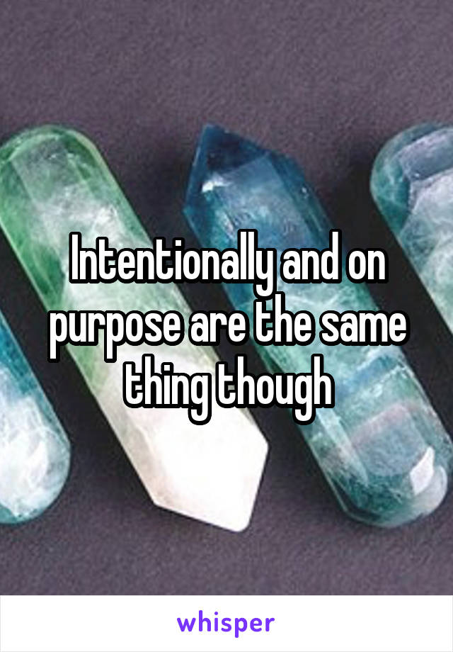 Intentionally and on purpose are the same thing though