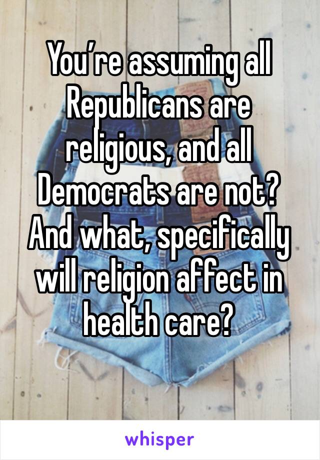 You’re assuming all Republicans are
religious, and all Democrats are not?
And what, specifically will religion affect in health care?