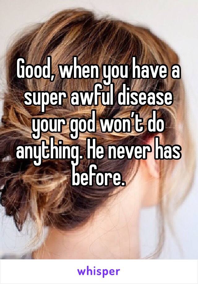 Good, when you have a super awful disease your god won’t do anything. He never has before.