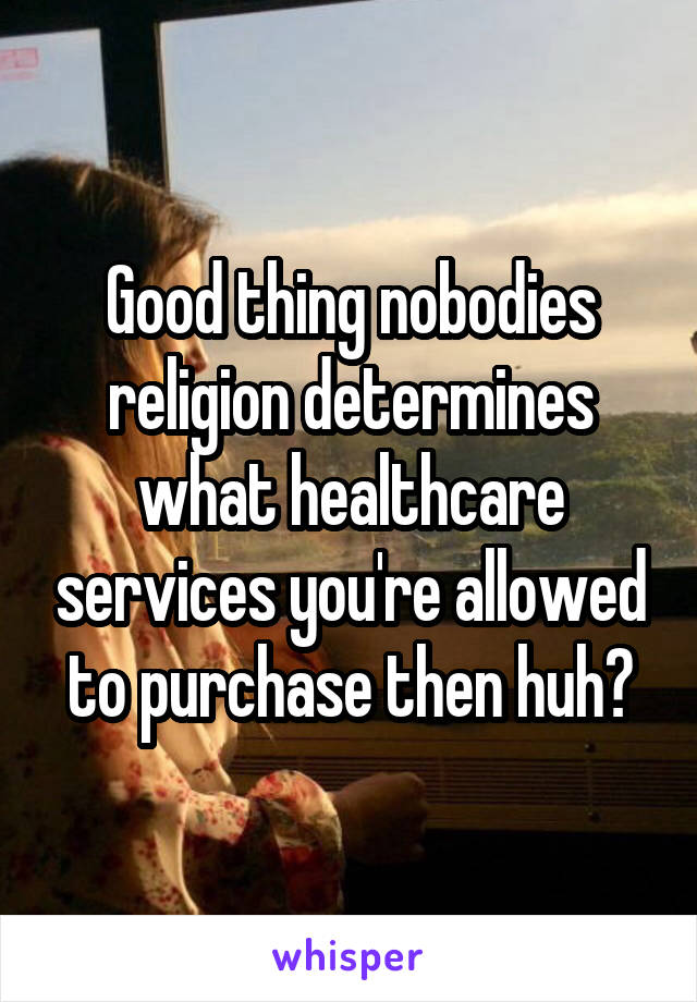 Good thing nobodies religion determines what healthcare services you're allowed to purchase then huh?