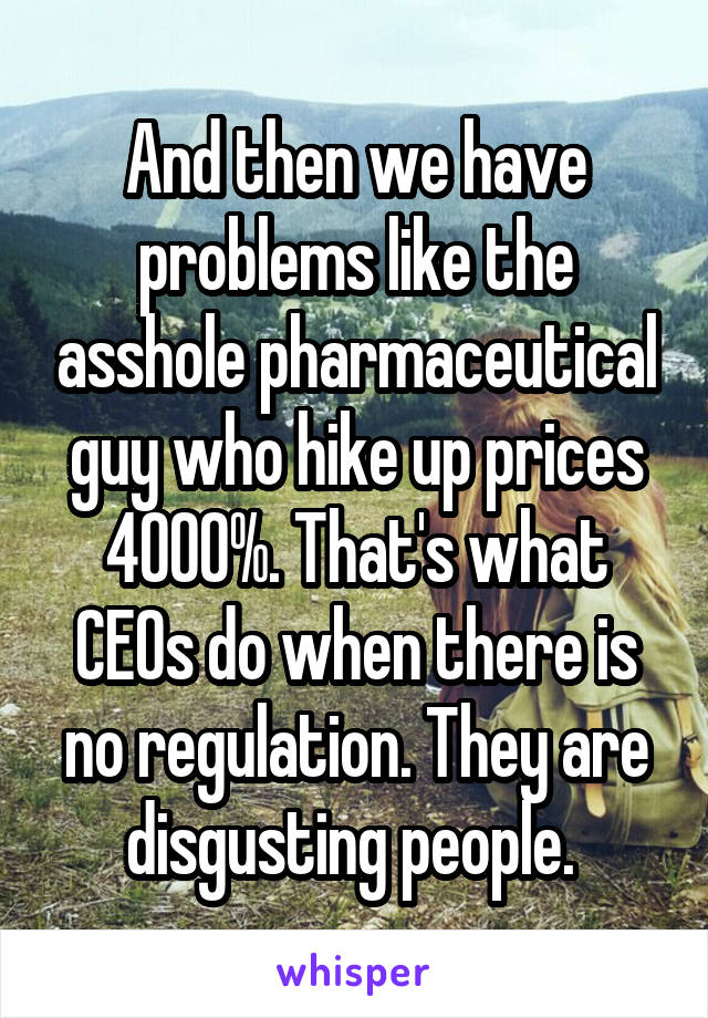 And then we have problems like the asshole pharmaceutical guy who hike up prices 4000%. That's what CEOs do when there is no regulation. They are disgusting people. 