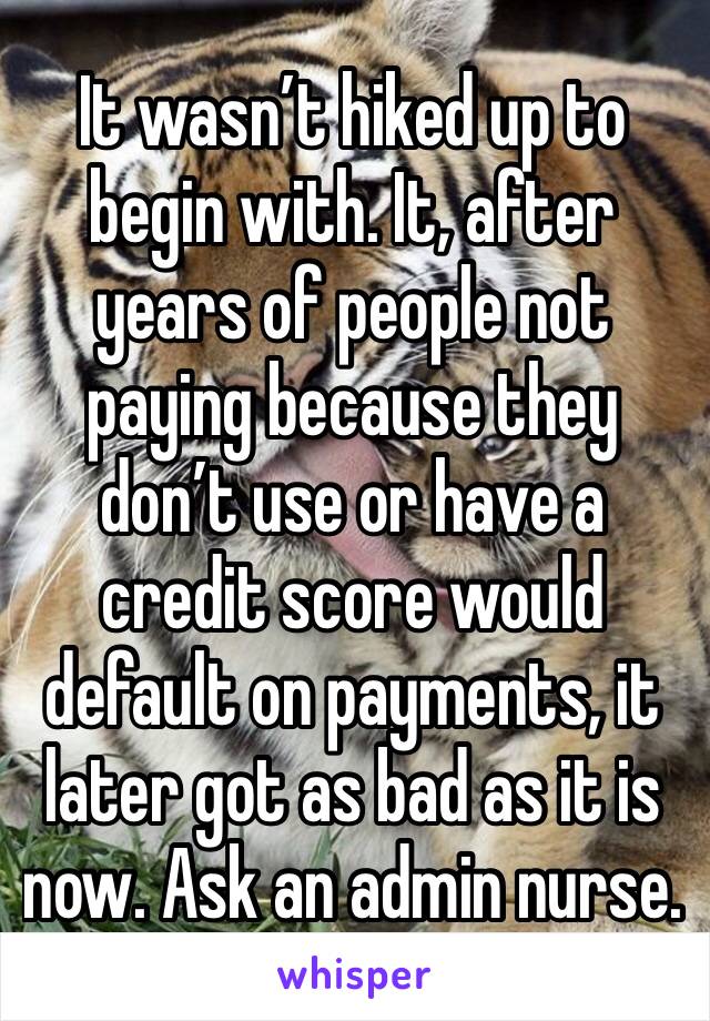 It wasn’t hiked up to begin with. It, after years of people not paying because they don’t use or have a credit score would default on payments, it later got as bad as it is now. Ask an admin nurse.