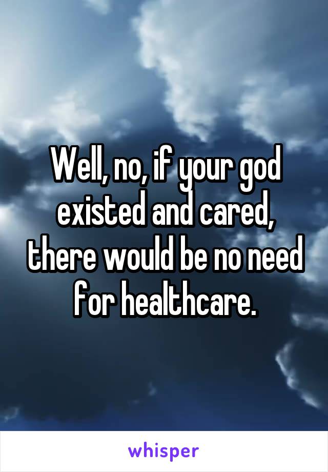 Well, no, if your god existed and cared, there would be no need for healthcare.