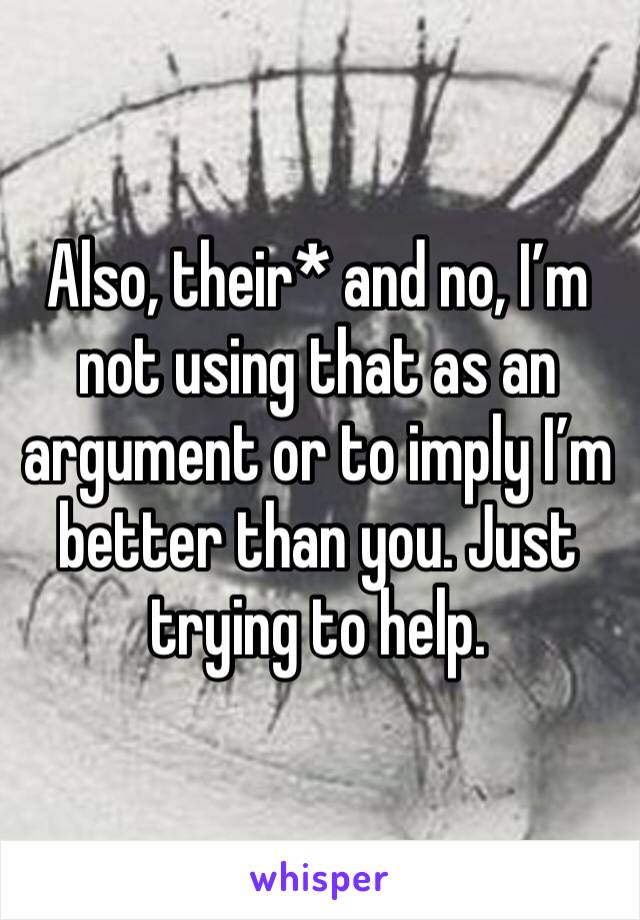 Also, their* and no, I’m not using that as an argument or to imply I’m better than you. Just trying to help. 