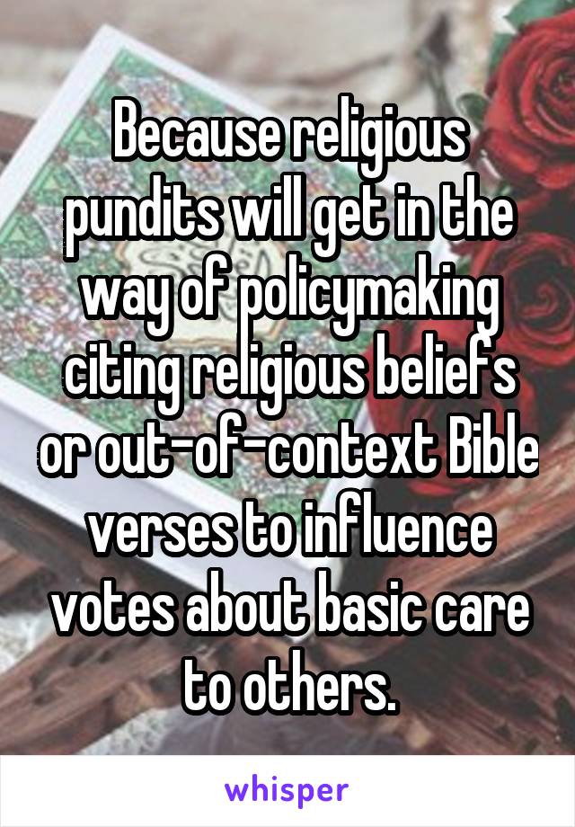 Because religious pundits will get in the way of policymaking citing religious beliefs or out-of-context Bible verses to influence votes about basic care to others.