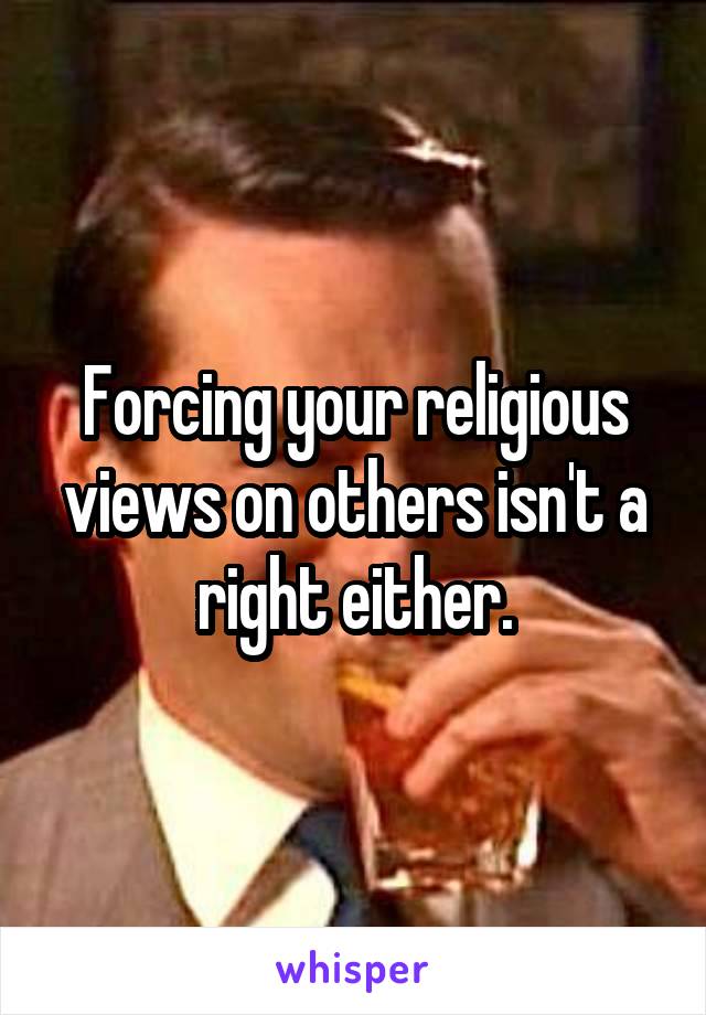 Forcing your religious views on others isn't a right either.