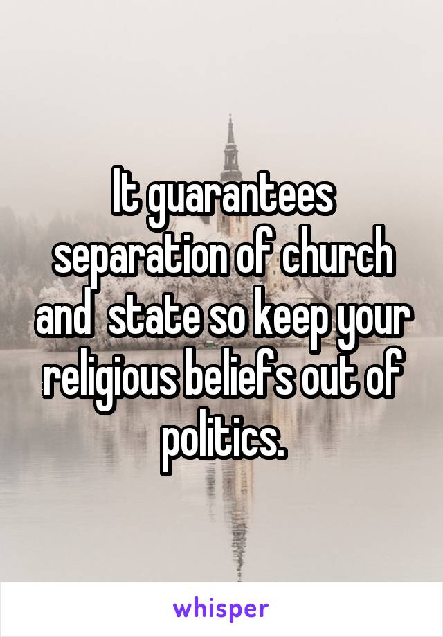 It guarantees separation of church and  state so keep your religious beliefs out of politics.