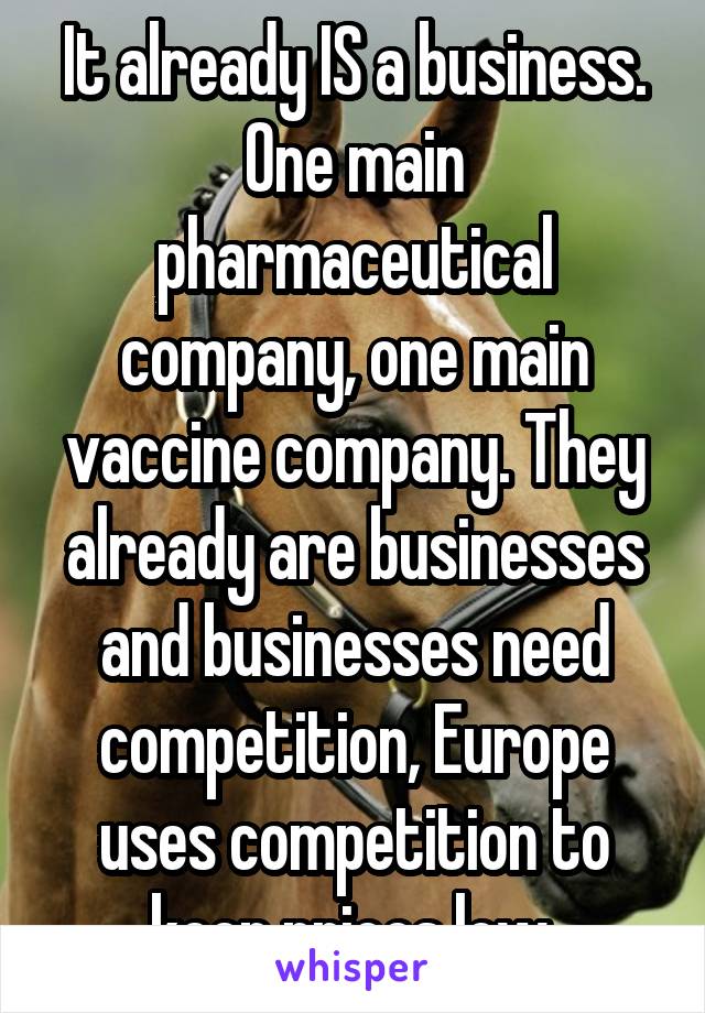 It already IS a business. One main pharmaceutical company, one main vaccine company. They already are businesses and businesses need competition, Europe uses competition to keep prices low.