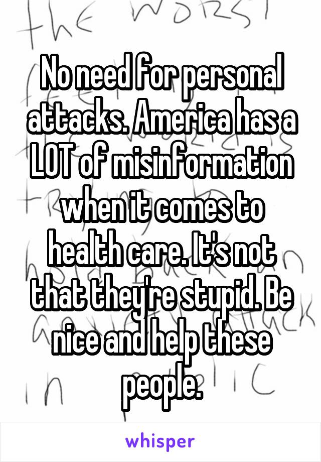 No need for personal attacks. America has a LOT of misinformation when it comes to health care. It's not that they're stupid. Be nice and help these people.