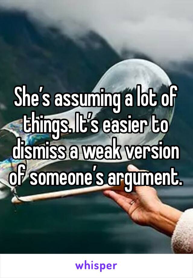 She’s assuming a lot of things. It’s easier to dismiss a weak version of someone’s argument. 