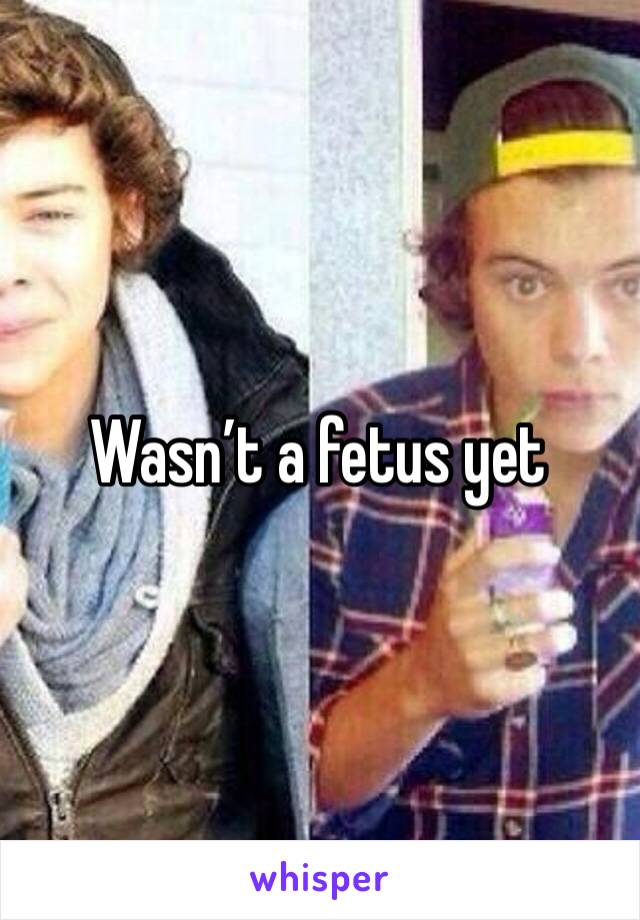 Wasn’t a fetus yet