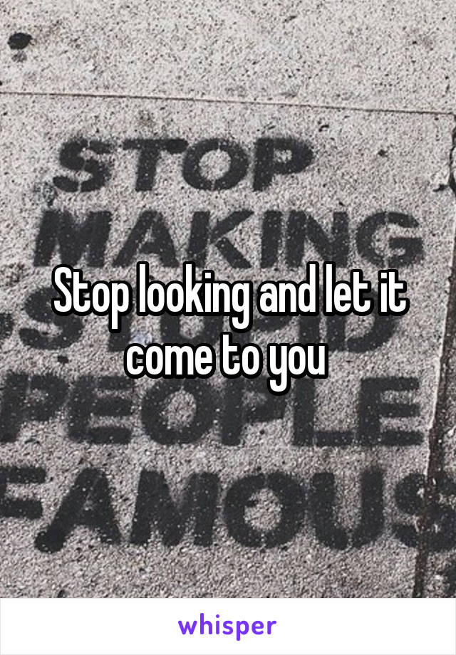 Stop looking and let it come to you 