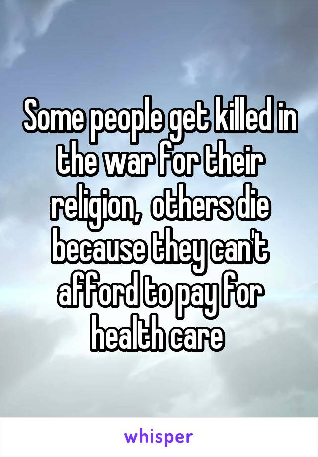 Some people get killed in the war for their religion,  others die because they can't afford to pay for health care 