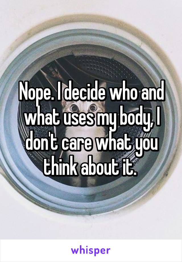 Nope. I decide who and what uses my body, I don't care what you think about it. 