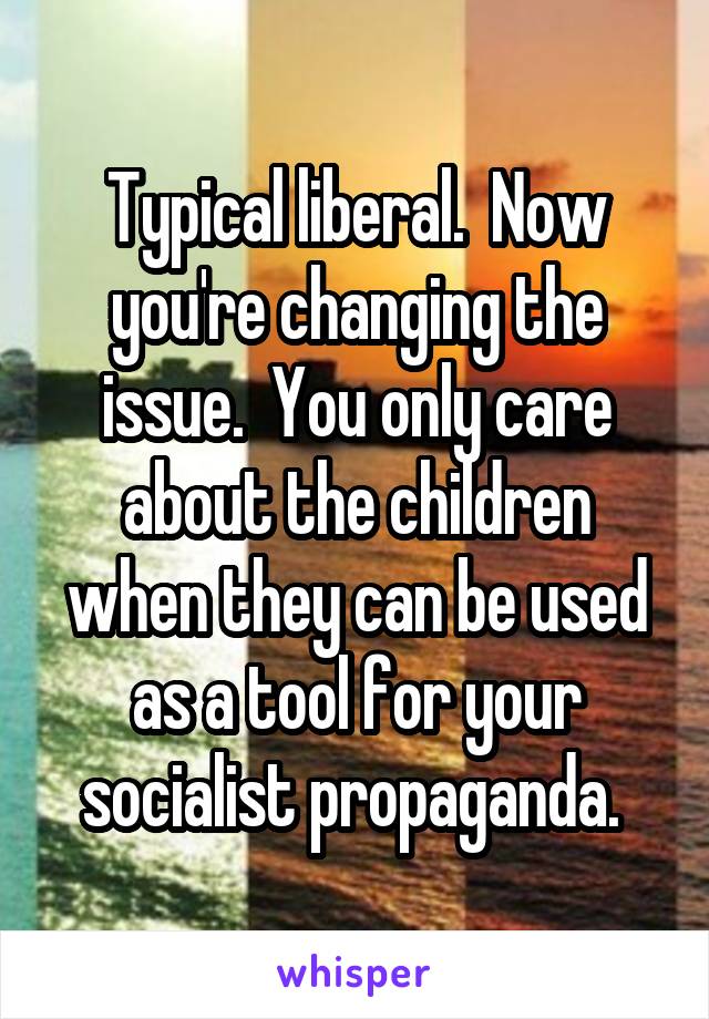 Typical liberal.  Now you're changing the issue.  You only care about the children when they can be used as a tool for your socialist propaganda. 