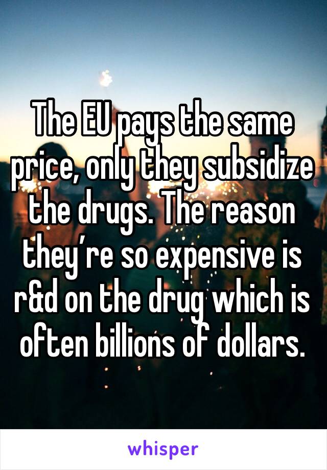 The EU pays the same price, only they subsidize the drugs. The reason they’re so expensive is r&d on the drug which is often billions of dollars.