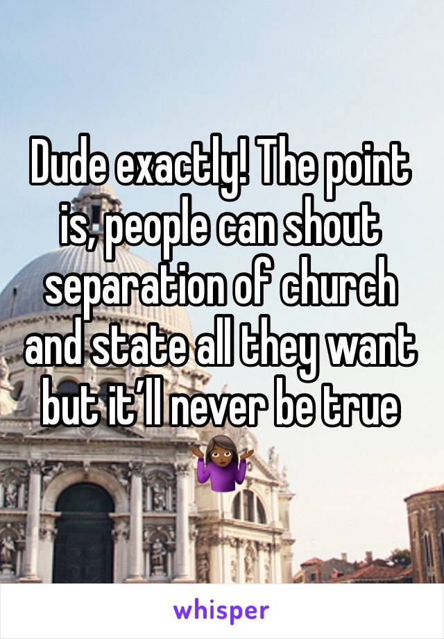 Dude exactly! The point is, people can shout separation of church and state all they want but it’ll never be true 🤷🏾‍♀️