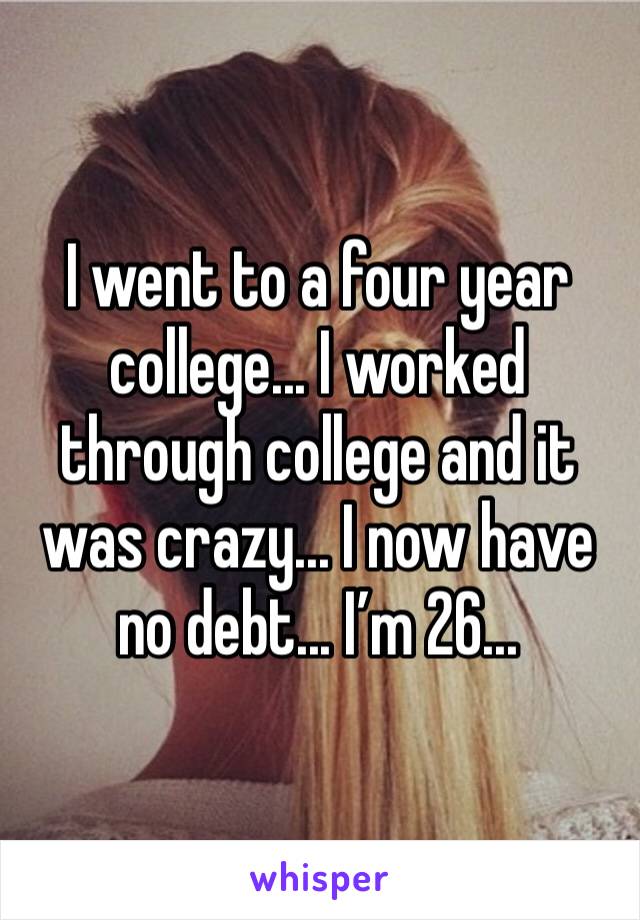 I went to a four year college... I worked through college and it was crazy... I now have no debt... I’m 26...