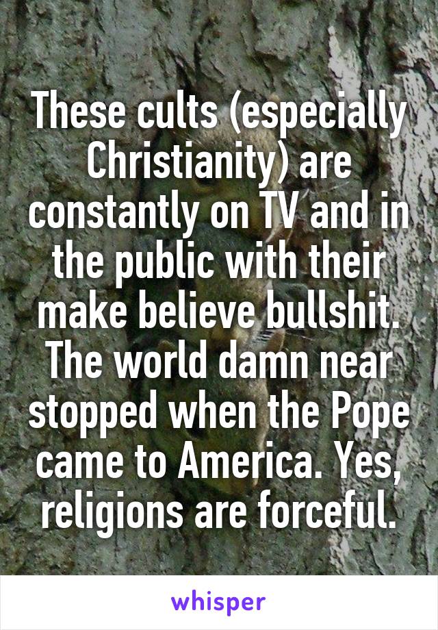 These cults (especially Christianity) are constantly on TV and in the public with their make believe bullshit. The world damn near stopped when the Pope came to America. Yes, religions are forceful.