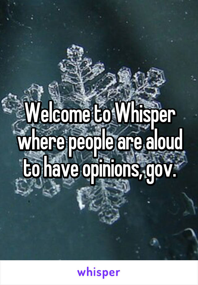 Welcome to Whisper where people are aloud to have opinions, gov.