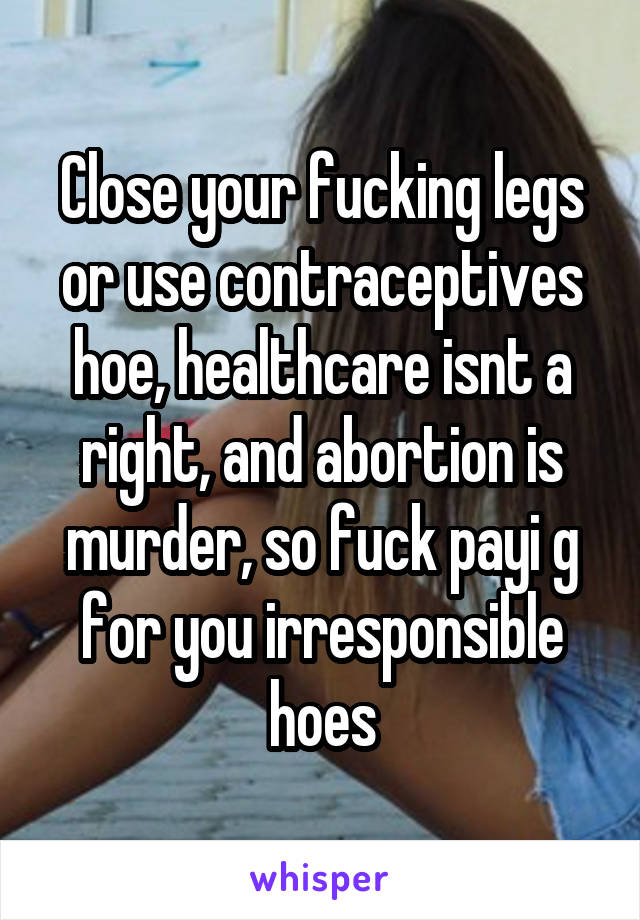 Close your fucking legs or use contraceptives hoe, healthcare isnt a right, and abortion is murder, so fuck payi g for you irresponsible hoes