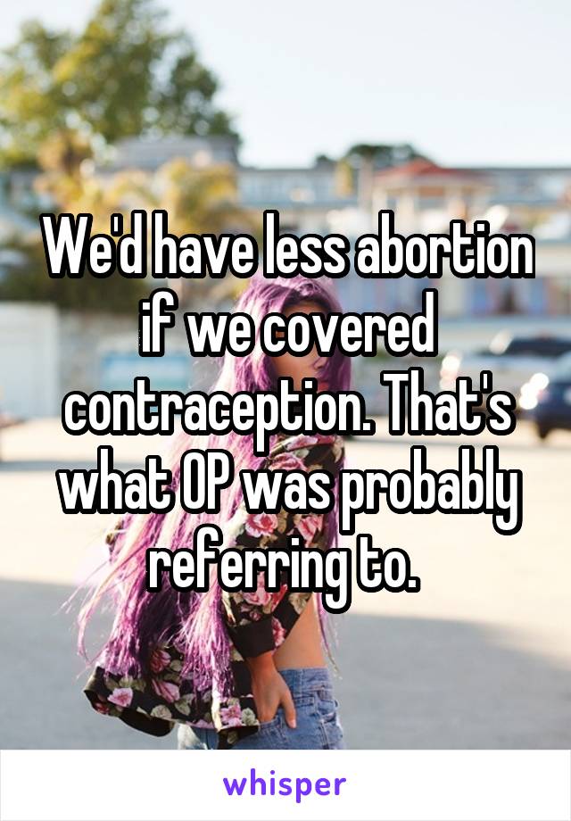 We'd have less abortion if we covered contraception. That's what OP was probably referring to. 