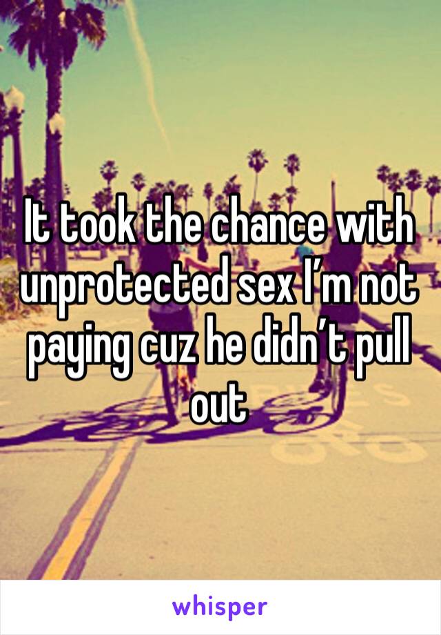 It took the chance with unprotected sex I’m not paying cuz he didn’t pull out